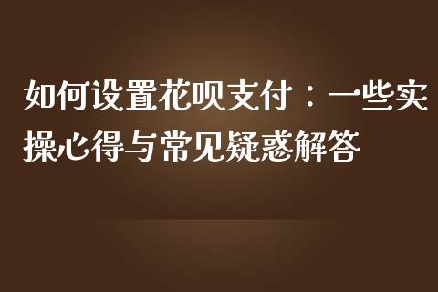 如何设置花呗支付：一些实操心得与常见疑惑解答_https://cj001.lansai.wang_财经问答_第1张