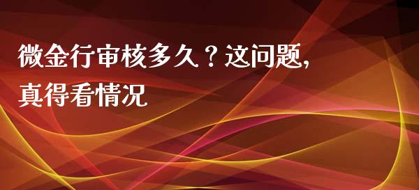 微金行审核多久？这问题，真得看情况_https://cj001.lansai.wang_财经百问_第1张