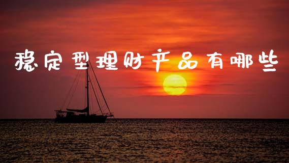 稳定型理财产品有哪些_https://cj001.lansai.wang_理财问答_第1张