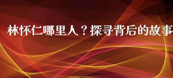 林怀仁哪里人？探寻背后的故事_https://cj001.lansai.wang_理财问答_第1张