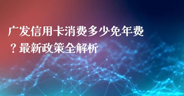 广发信用卡消费多少免年费？最新政策全解析_https://cj001.lansai.wang_保险问答_第1张