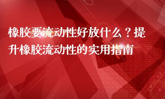 橡胶要流动性好放什么?提升橡胶流动性的实用指南_财经百问_第1张_财经百问网 橡胶要流动性好放什么?提升橡胶流动性的实用指南_https://cj001.lansai.wang_财经百问_第1张