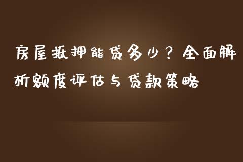 房屋抵押能贷多少？全面解析额度评估与贷款策略_https://cj001.lansai.wang_财经百问_第1张