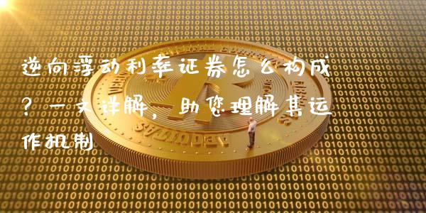 逆向浮动利率证券怎么构成？一文详解，助您理解其运作机制_https://cj001.lansai.wang_期货问答_第1张