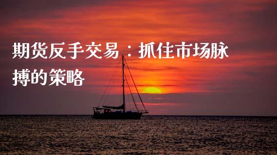 期货反手交易：抓住市场脉搏的策略_https://cj001.lansai.wang_财经问答_第1张
