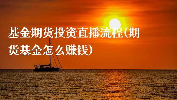 基金期货投资直播流程(期货基金怎么赚钱)_https://cj001.lansai.wang_金融问答_第1张