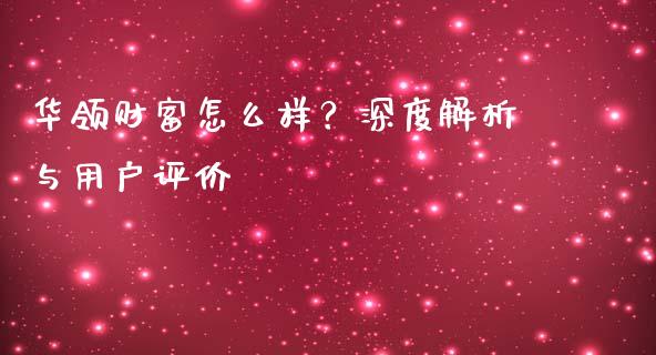 华领财富怎么样？深度解析与用户评价_https://cj001.lansai.wang_保险问答_第1张