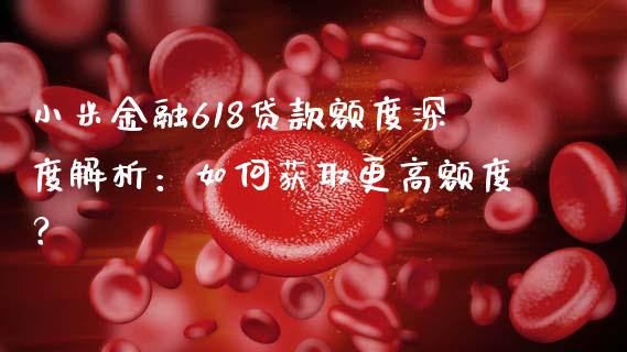 小米金融618贷款额度深度解析:如何获取更高额度?_财经百问_第1张_财经百问网 小米金融618贷款额度深度解析:如何获取更高额度?_https://cj001.lansai.wang_财经百问_第1张