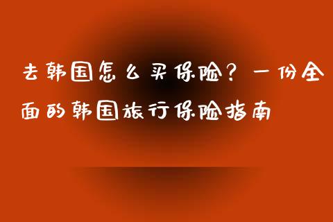 去韩国怎么买保险？一份全面的韩国旅行保险指南_https://cj001.lansai.wang_金融问答_第1张
