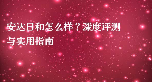 安达日和怎么样？深度评测与实用指南_https://cj001.lansai.wang_金融问答_第1张