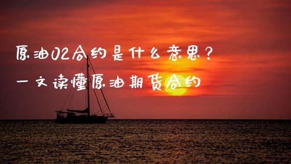 原油02合约是什么意思？一文读懂原油期货合约_https://cj001.lansai.wang_金融问答_第1张