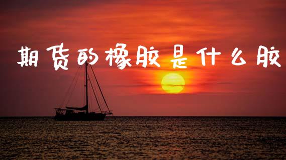 期货的橡胶是什么胶_https://cj001.lansai.wang_期货问答_第1张
