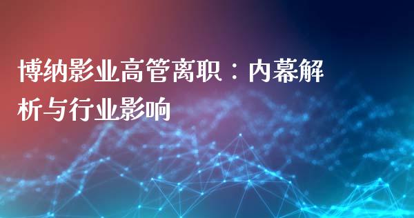 博纳影业高管离职：内幕解析与行业影响_https://cj001.lansai.wang_会计问答_第1张