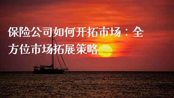 保险公司如何开拓市场：全方位市场拓展策略_https://cj001.lansai.wang_财经百问_第1张