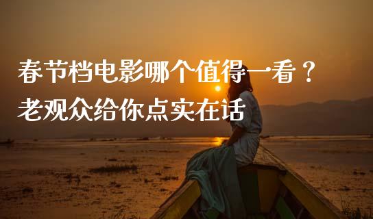 春节档电影哪个值得一看？老观众给你点实在话_https://cj001.lansai.wang_股市问答_第1张
