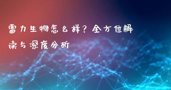 雷力生物怎么样？全方位解读与深度分析_https://cj001.lansai.wang_金融问答_第1张
