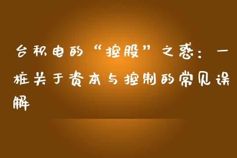 台积电的“控股”之惑：一桩关于资本与控制的常见误解_https://cj001.lansai.wang_期货问答_第1张