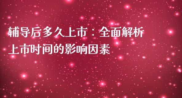 辅导后多久上市：全面解析上市时间的影响因素_https://cj001.lansai.wang_财经百问_第1张