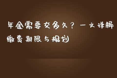 年金需要交多久？一文详解缴费期限与规划_https://cj001.lansai.wang_理财问答_第1张