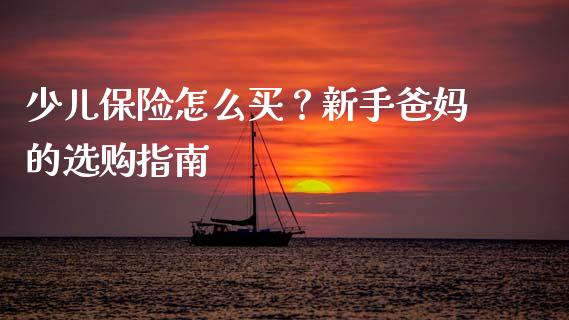 少儿保险怎么买？新手爸妈的选购指南_https://cj001.lansai.wang_期货问答_第1张