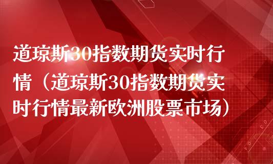 道琼斯30指数期货实时行情（道琼斯30指数期货实时行情最新欧洲股票市场）_https://cj001.lansai.wang_财经问答_第1张