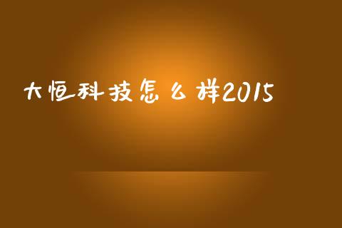 大恒科技怎么样2015_https://cj001.lansai.wang_财经问答_第1张