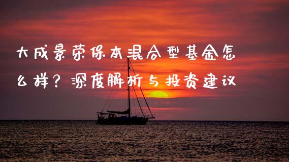 大成景荣保本混合型基金怎么样？深度解析与投资建议_https://cj001.lansai.wang_会计问答_第1张