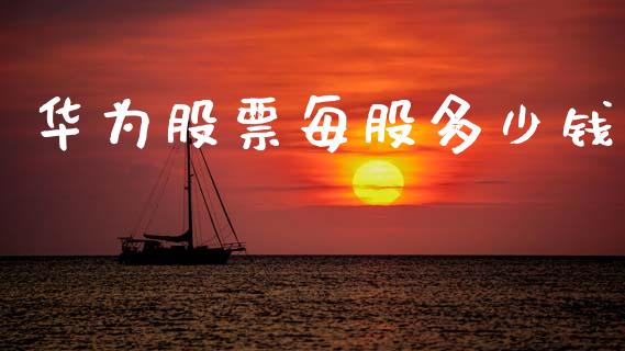 华为股票每股多少钱_https://cj001.lansai.wang_财经百问_第1张