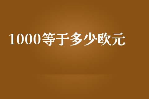 1000等于多少欧元_https://cj001.lansai.wang_财经问答_第1张