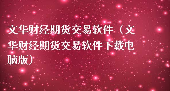 文华财经期货交易软件（文华财经期货交易软件下载电脑版）_https://cj001.lansai.wang_金融问答_第1张