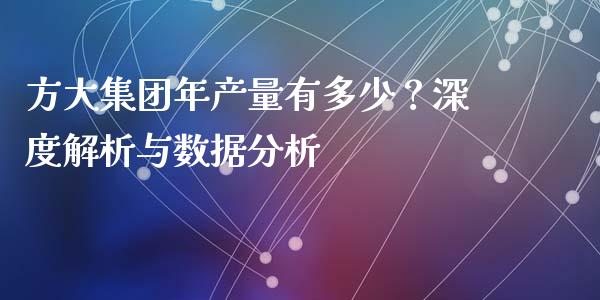方大集团年产量有多少？深度解析与数据分析_https://cj001.lansai.wang_财经问答_第1张