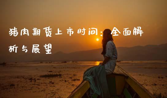 猪肉期货上市时间：全面解析与展望_https://cj001.lansai.wang_金融问答_第1张