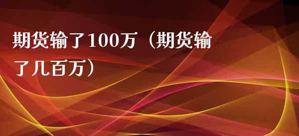 期货输了100万（期货输了几百万）_https://cj001.lansai.wang_会计问答_第1张