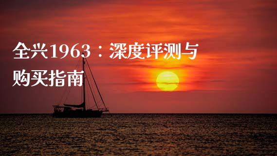 全兴1963：深度评测与购买指南_https://cj001.lansai.wang_期货问答_第1张