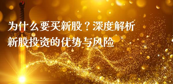 为什么要买新股？深度解析新股投资的优势与风险_https://cj001.lansai.wang_期货问答_第1张