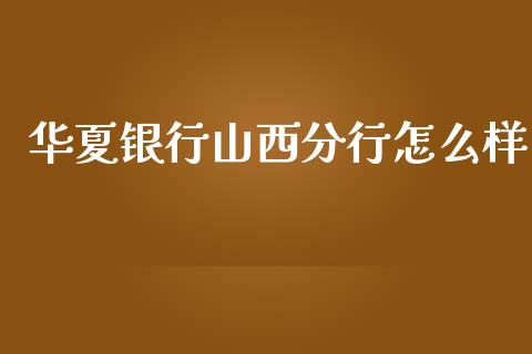 华夏银行山西分行怎么样_https://cj001.lansai.wang_金融问答_第1张