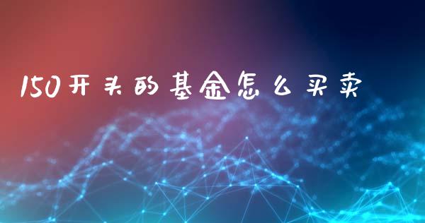150开头的基金怎么买卖_https://cj001.lansai.wang_股市问答_第1张