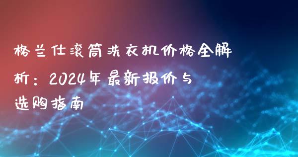 格兰仕滚筒洗衣机价格全解析:2024年最新报价与选购指南_财经问答_第1张_财经百问网 格兰仕滚筒洗衣机价格全解析:2024年最新报价与选购指南_https://cj001.lansai.wang_财经问答_第1张
