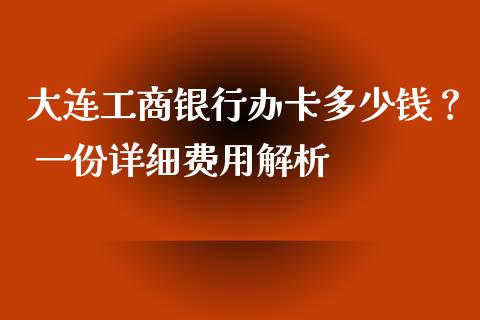 大连工商银行办卡多少钱？ 一份详细费用解析_https://cj001.lansai.wang_保险问答_第1张