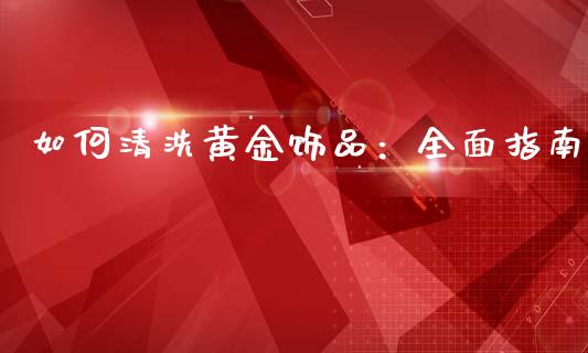 如何清洗黄金饰品：全面指南_https://cj001.lansai.wang_财经问答_第1张