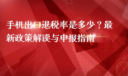 手机出口退税率是多少？最新政策解读与申报指南_https://cj001.lansai.wang_期货问答_第1张