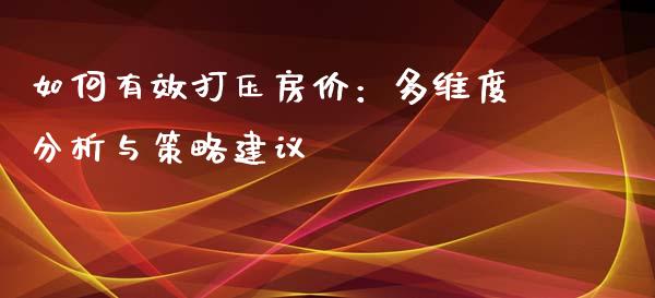 如何有效打压房价：多维度分析与策略建议_https://cj001.lansai.wang_保险问答_第1张