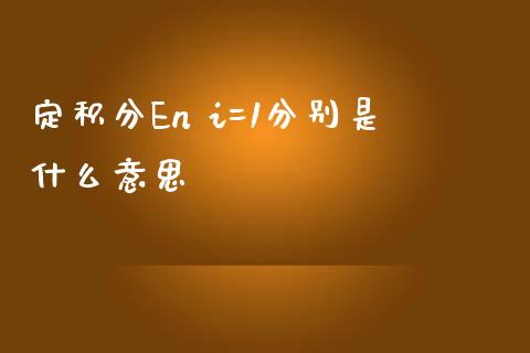 定积分En i=1分别是什么意思_https://cj001.lansai.wang_金融问答_第1张