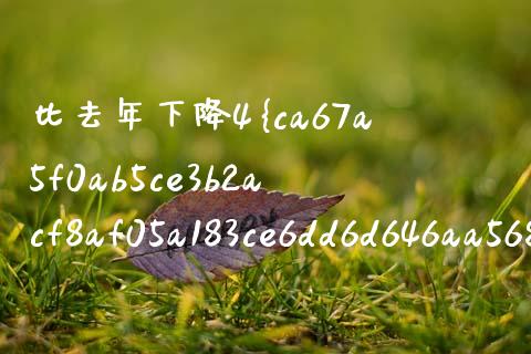 比去年下降4%怎么算？ 详解计算方法与应用_https://cj001.lansai.wang_期货问答_第1张