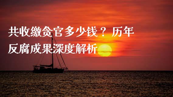 共收缴贪官多少钱？ 历年反腐成果深度解析_https://cj001.lansai.wang_财经百问_第1张