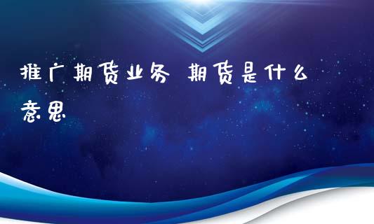 推广期货业务 期货是什么意思_https://cj001.lansai.wang_保险问答_第1张
