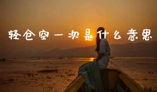 轻仓空一次是什么意思_https://cj001.lansai.wang_金融问答_第1张