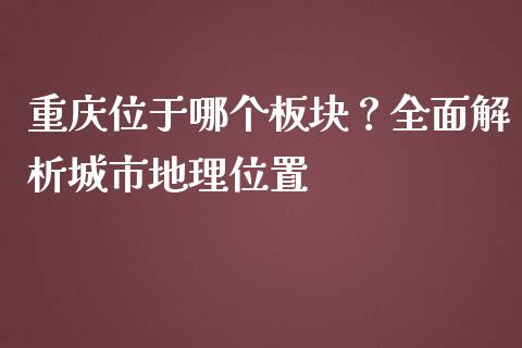 重庆位于哪个板块？全面解析城市地理位置_https://cj001.lansai.wang_金融问答_第1张