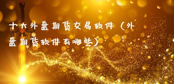 十大外盘期货交易软件(外盘期货软件有哪些)_期货问答_第1张_财经百问网 十大外盘期货交易软件(外盘期货软件有哪些)_https://cj001.lansai.wang_期货问答_第1张