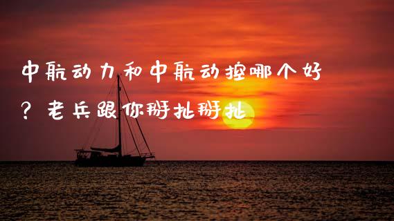 中航动力和中航动控哪个好？老兵跟你掰扯掰扯_https://cj001.lansai.wang_股市问答_第1张